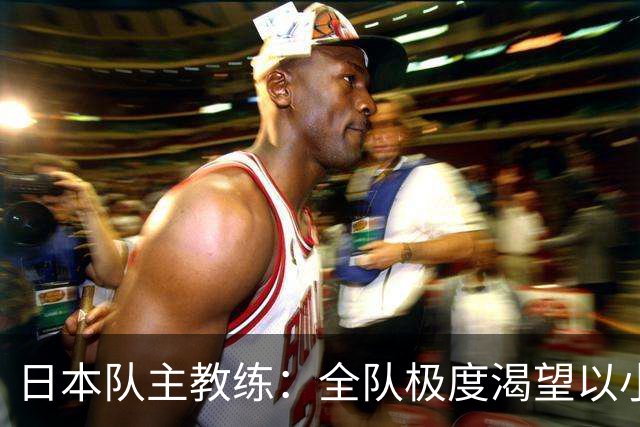 日本队主教练：全队极度渴望以小组头名出线