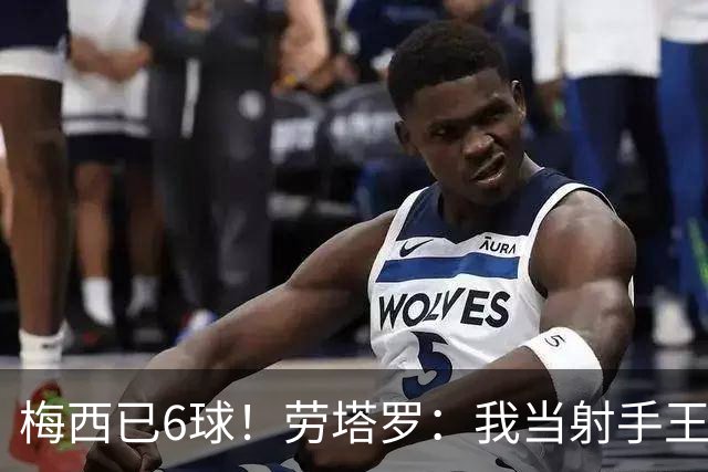 梅西已6球！劳塔罗：我当射手王？不可能了，梅西那表现我已词穷