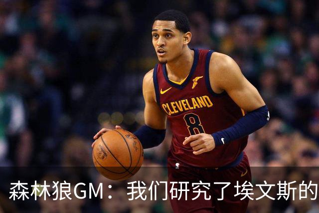 森林狼GM：我们研究了埃文斯的每次三分投篮 相信其技术能对接NBA