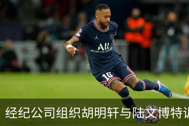 经纪公司组织胡明轩与陆文博特训，强度极大，强化运球和投篮！