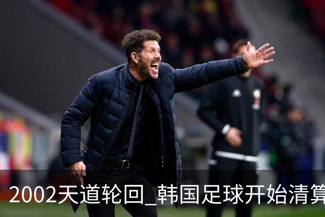 2002天道轮回 韩国足球开始清算千古罪人